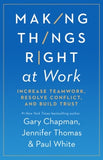 MAKING THINGS RIGHT AT WORK: INCREASE TEAMWORK, RESOLVE CONFLICT, AND BUILD TRUST