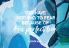 You have nothing to fear because of his perfect love