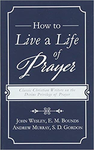 How to Live a Life of Prayer (John Wesley, E. M. Bounds, Andrew Murray, S. D. Gordon)