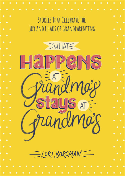 What Happens at Grandma's Stays at Grandma's : Stories That Celebrate the Joy and Chaos of Grandparenting