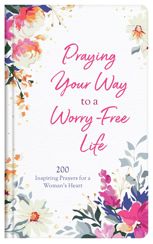 Praying Your Way to a Worry-Free Life : 200 Inspiring Prayers for a Woman's Heart